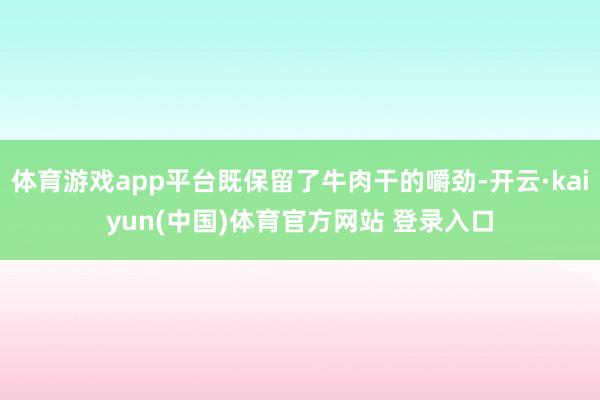 体育游戏app平台既保留了牛肉干的嚼劲-开云·kaiyun(中国)体育官方网站 登录入口