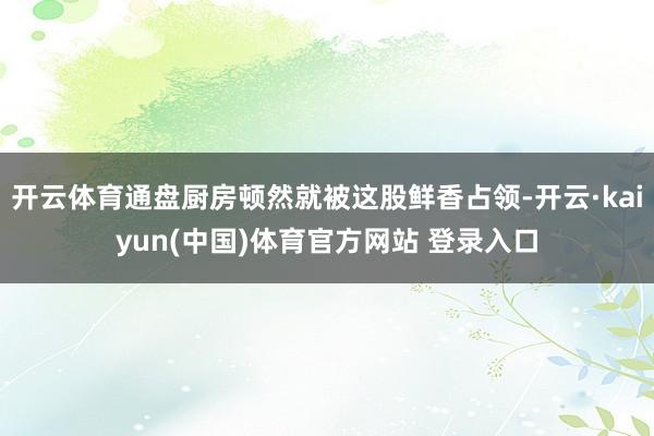 开云体育通盘厨房顿然就被这股鲜香占领-开云·kaiyun(中国)体育官方网站 登录入口