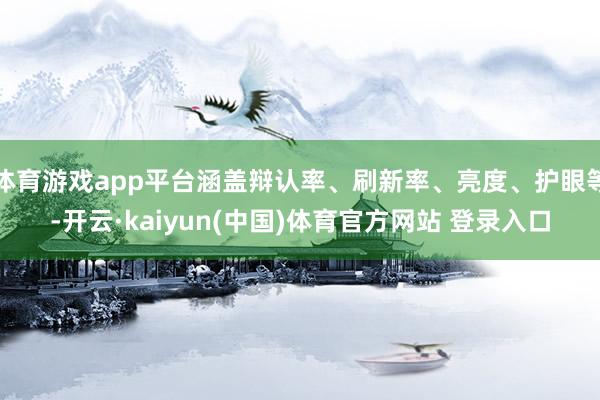 体育游戏app平台涵盖辩认率、刷新率、亮度、护眼等-开云·kaiyun(中国)体育官方网站 登录入口
