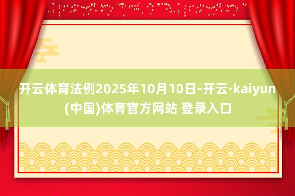开云体育法例2025年10月10日-开云·kaiyun(中国)体育官方网站 登录入口