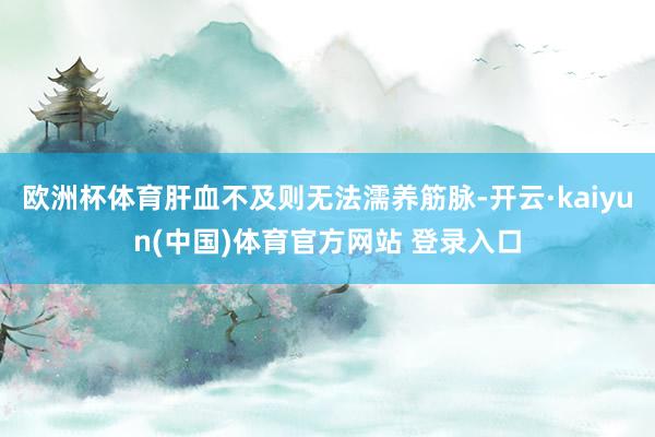 欧洲杯体育肝血不及则无法濡养筋脉-开云·kaiyun(中国)体育官方网站 登录入口