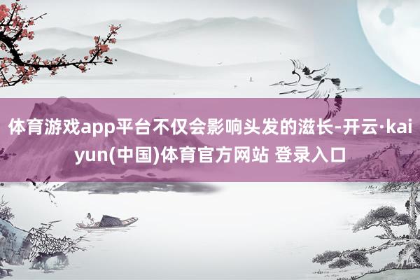 体育游戏app平台不仅会影响头发的滋长-开云·kaiyun(中国)体育官方网站 登录入口