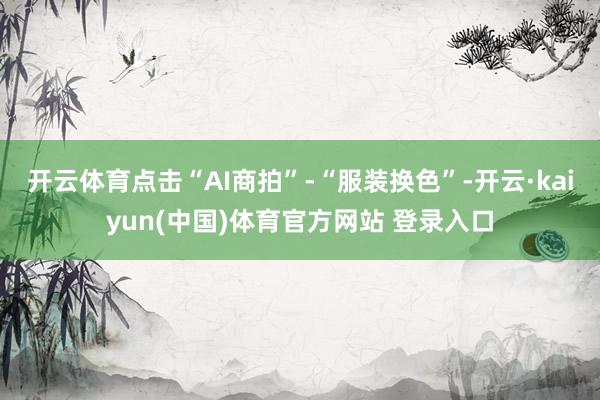 开云体育点击“AI商拍”-“服装换色”-开云·kaiyun(中国)体育官方网站 登录入口