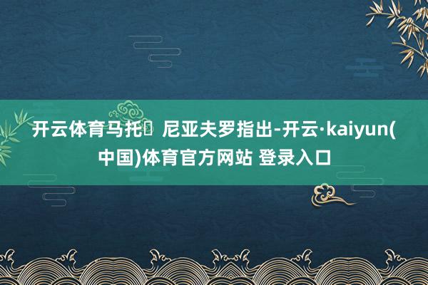 开云体育　　　　马托・尼亚夫罗指出-开云·kaiyun(中国)体育官方网站 登录入口