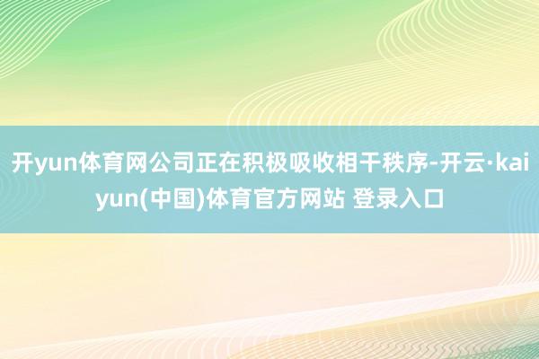 开yun体育网公司正在积极吸收相干秩序-开云·kaiyun(中国)体育官方网站 登录入口