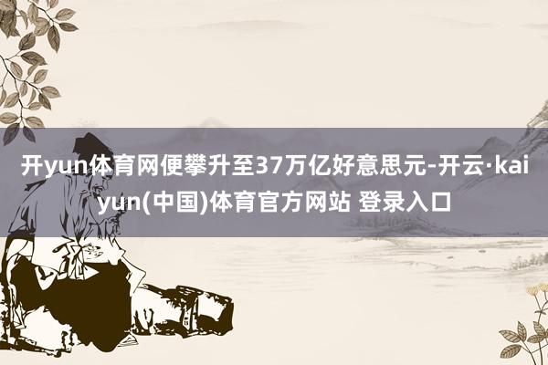 开yun体育网便攀升至37万亿好意思元-开云·kaiyun(中国)体育官方网站 登录入口