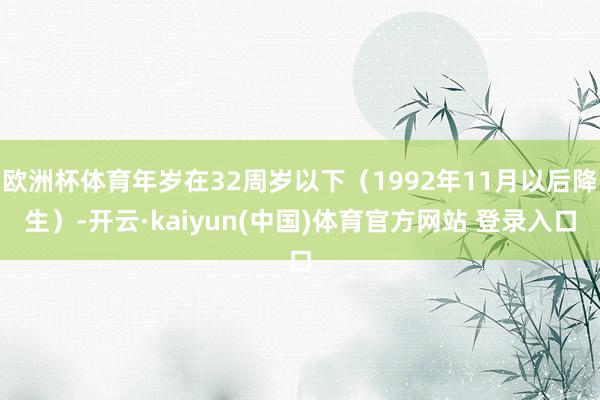 欧洲杯体育年岁在32周岁以下(1992年11月以后降生)-开云·kaiyun(中国)体育官方网站 登录入口