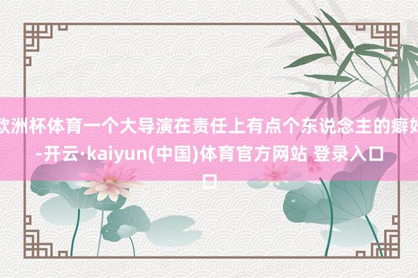 欧洲杯体育一个大导演在责任上有点个东说念主的癖好-开云·kaiyun(中国)体育官方网站 登录入口