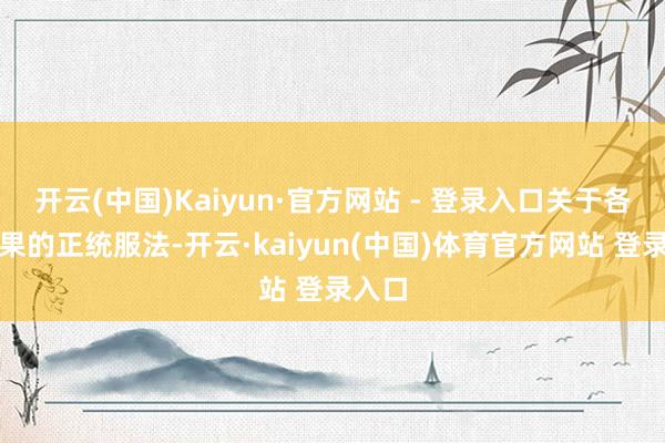 开云(中国)Kaiyun·官方网站 - 登录入口关于各式仙果的正统服法-开云·kaiyun(中国)体育官方网站 登录入口