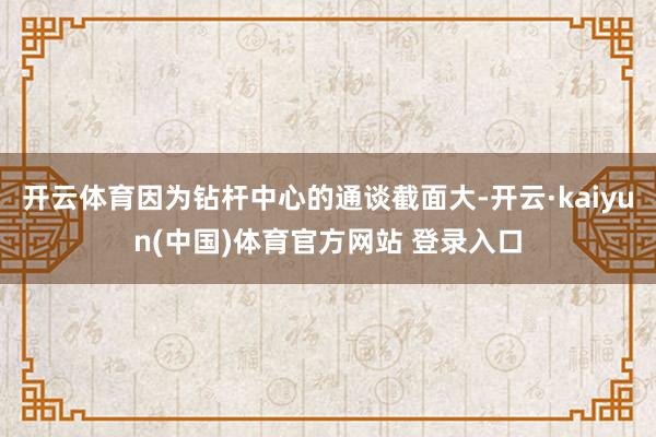 开云体育因为钻杆中心的通谈截面大-开云·kaiyun(中国)体育官方网站 登录入口