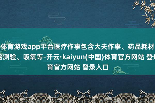体育游戏app平台医疗作事包含大夫作事、药品耗材、查验测验、吸氧等-开云·kaiyun(中国)体育官方网站 登录入口