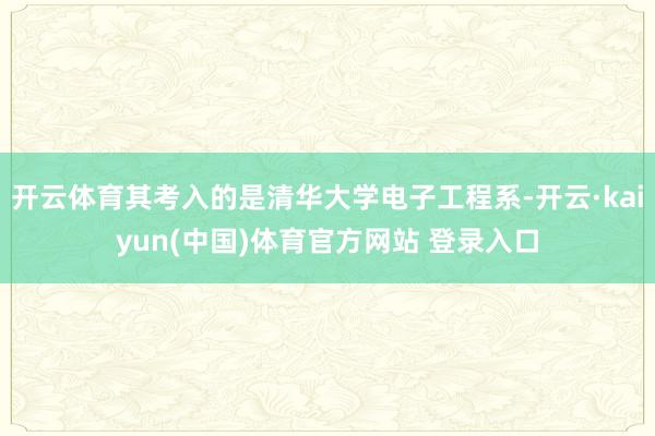 开云体育其考入的是清华大学电子工程系-开云·kaiyun(中国)体育官方网站 登录入口