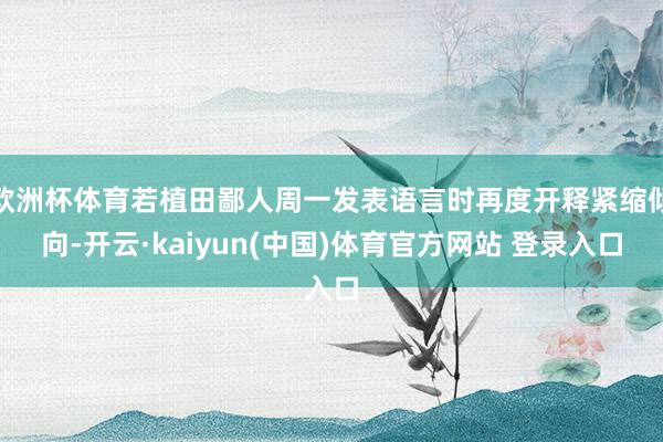 欧洲杯体育若植田鄙人周一发表语言时再度开释紧缩倾向-开云·kaiyun(中国)体育官方网站 登录入口