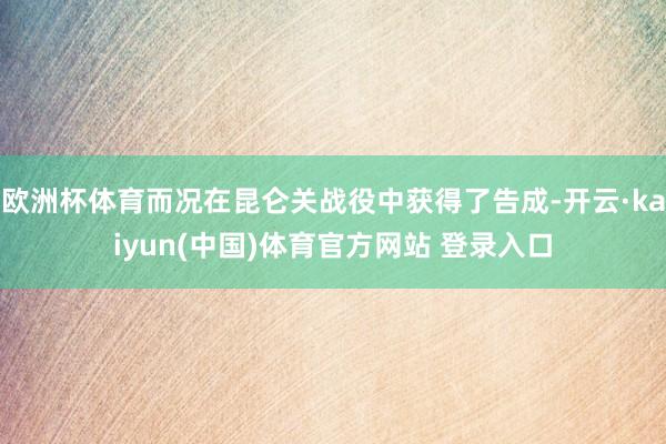 欧洲杯体育而况在昆仑关战役中获得了告成-开云·kaiyun(中国)体育官方网站 登录入口