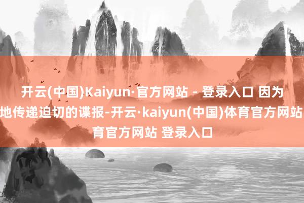 开云(中国)Kaiyun·官方网站 - 登录入口 因为屡次奏效地传递迫切的谍报-开云·kaiyun(中国)体育官方网站 登录入口