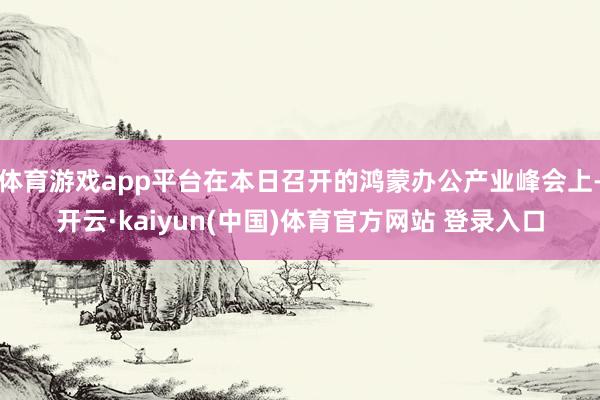 体育游戏app平台在本日召开的鸿蒙办公产业峰会上-开云·kaiyun(中国)体育官方网站 登录入口