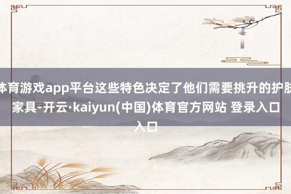 体育游戏app平台这些特色决定了他们需要挑升的护肤家具-开云·kaiyun(中国)体育官方网站 登录入口