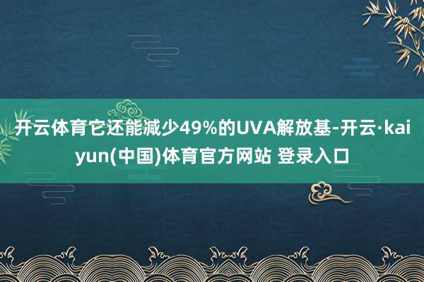 开云体育它还能减少49%的UVA解放基-开云·kaiyun(中国)体育官方网站 登录入口