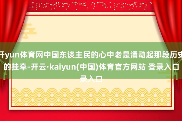 开yun体育网中国东谈主民的心中老是涌动起那段历史的挂牵-开云·kaiyun(中国)体育官方网站 登录入口