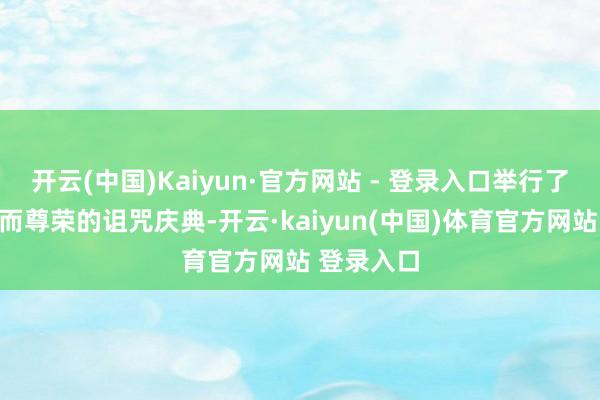 开云(中国)Kaiyun·官方网站 - 登录入口举行了一场肃肃而尊荣的诅咒庆典-开云·kaiyun(中国)体育官方网站 登录入口