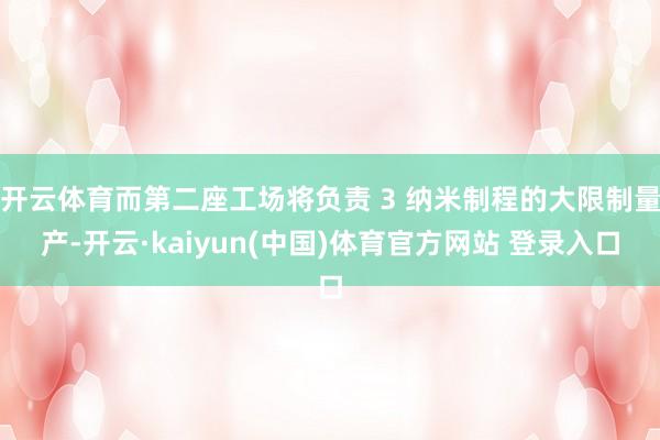 开云体育而第二座工场将负责 3 纳米制程的大限制量产-开云·kaiyun(中国)体育官方网站 登录入口