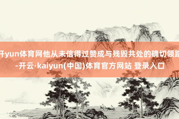 开yun体育网他从未信得过赞成与残毁共处的确切领路-开云·kaiyun(中国)体育官方网站 登录入口