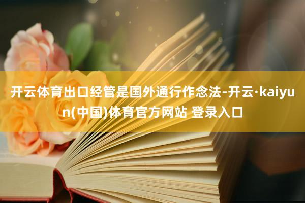 开云体育出口经管是国外通行作念法-开云·kaiyun(中国)体育官方网站 登录入口