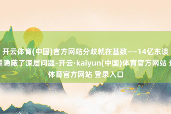 开云体育(中国)官方网站分歧就在基数——14亿东谈主的存量隐蔽了深层问题-开云·kaiyun(中国)体育官方网站 登录入口