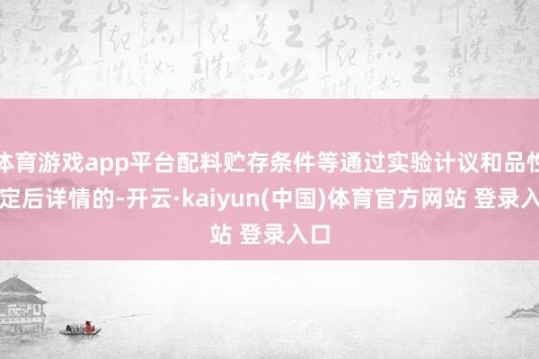 体育游戏app平台配料贮存条件等通过实验计议和品性评定后详情的-开云·kaiyun(中国)体育官方网站 登录入口