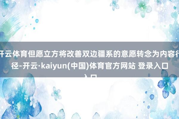 开云体育但愿立方将改善双边疆系的意愿转念为内容行径-开云·kaiyun(中国)体育官方网站 登录入口