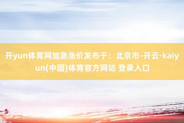 开yun体育网加急涨价发布于：北京市-开云·kaiyun(中国)体育官方网站 登录入口