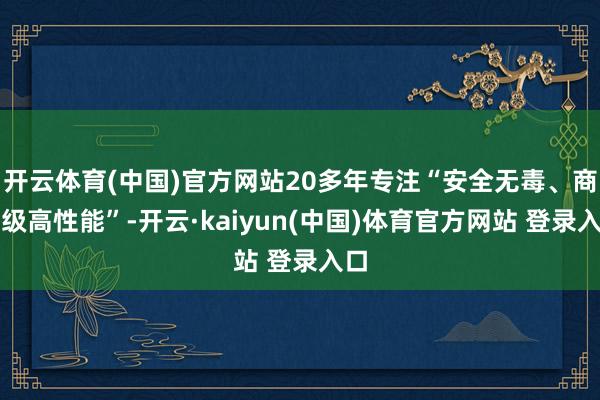 开云体育(中国)官方网站20多年专注“安全无毒、商厨级高性能”-开云·kaiyun(中国)体育官方网站 登录入口
