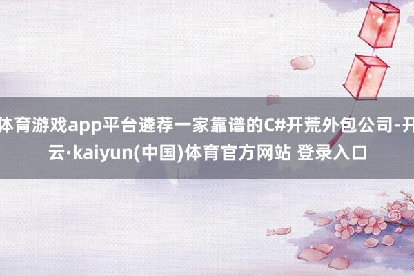 体育游戏app平台遴荐一家靠谱的C#开荒外包公司-开云·kaiyun(中国)体育官方网站 登录入口