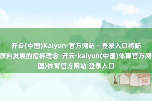 开云(中国)Kaiyun·官方网站 - 登录入口将陆续袭取着高质料发展的指标理念-开云·kaiyun(中国)体育官方网站 登录入口