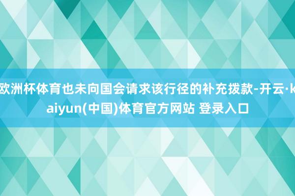 欧洲杯体育也未向国会请求该行径的补充拨款-开云·kaiyun(中国)体育官方网站 登录入口